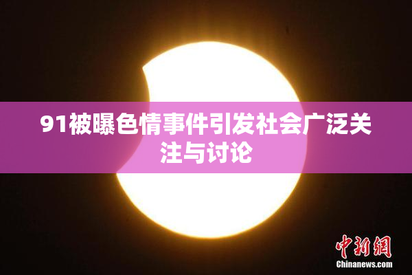 91被曝色情事件引发社会广泛关注与讨论