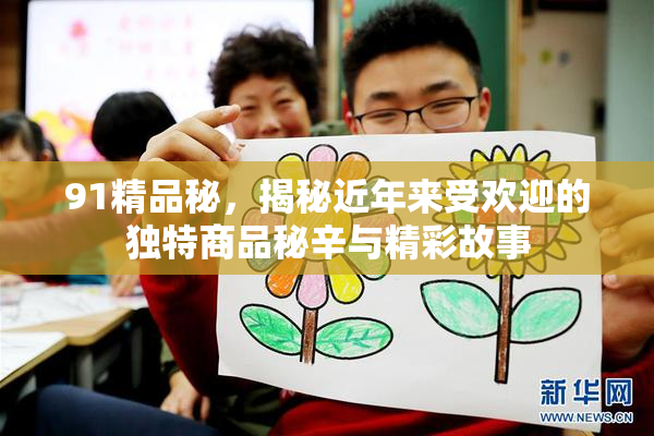 91精品秘，揭秘近年来受欢迎的独特商品秘辛与精彩故事