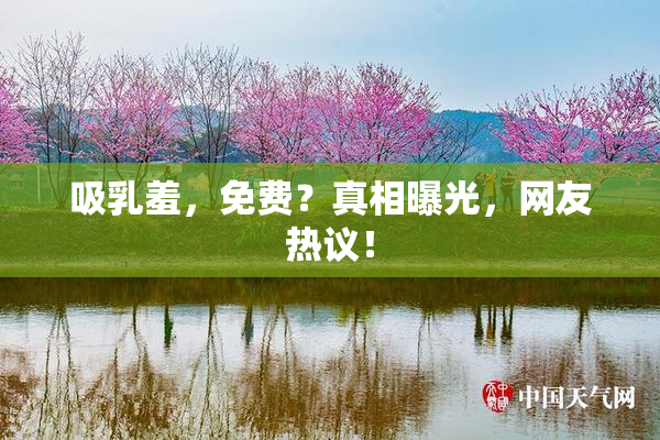 吸乳羞，免费？真相曝光，网友热议！