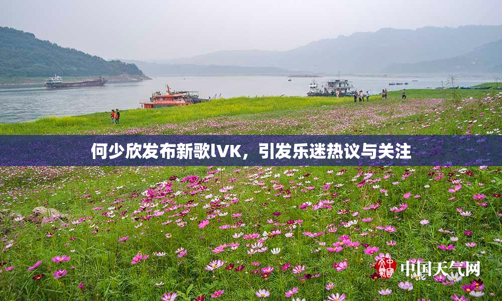 何少欣发布新歌lVK，引发乐迷热议与关注
