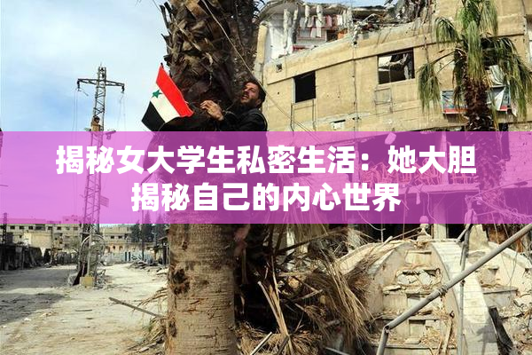 揭秘女大学生私密生活：她大胆揭秘自己的内心世界