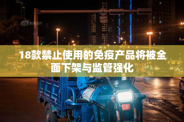 18款禁止使用的免疫产品将被全面下架与监管强化