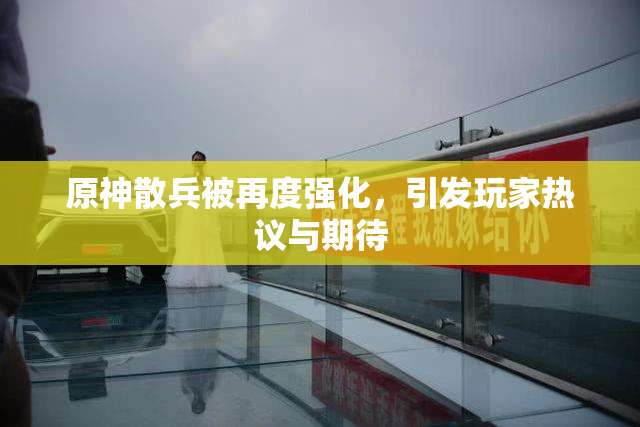 原神散兵被再度强化，引发玩家热议与期待