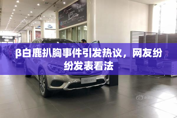 β白鹿扒胸事件引发热议，网友纷纷发表看法