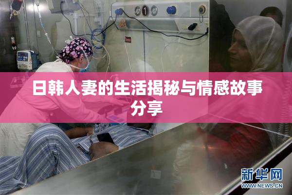 日韩人妻的生活揭秘与情感故事分享