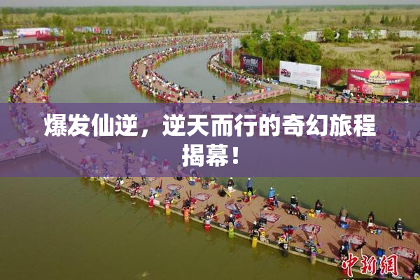爆发仙逆，逆天而行的奇幻旅程揭幕！