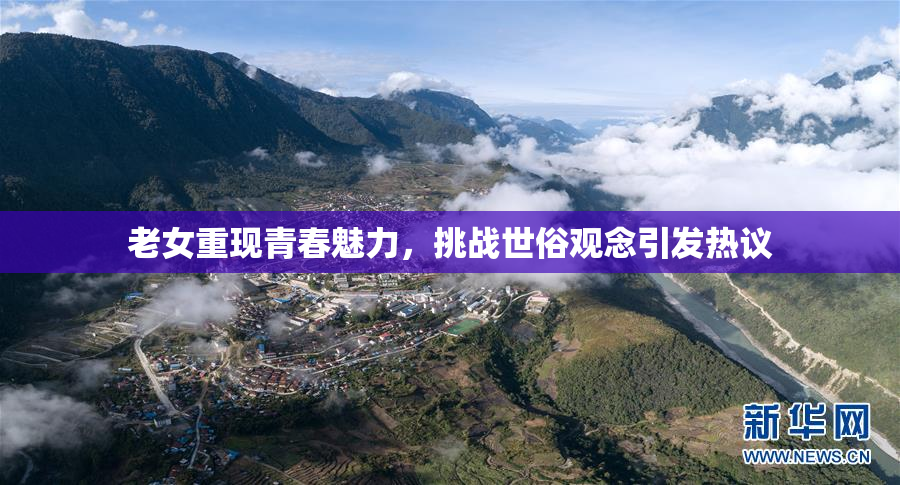 老女重现青春魅力，挑战世俗观念引发热议