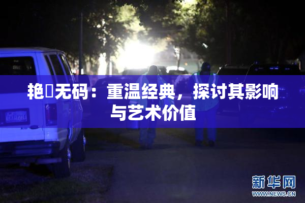 艳鉧无码：重温经典，探讨其影响与艺术价值