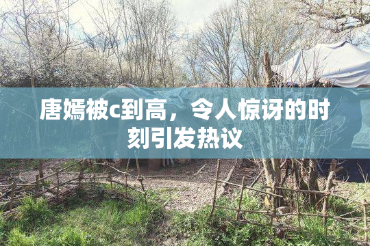 唐嫣被c到高，令人惊讶的时刻引发热议