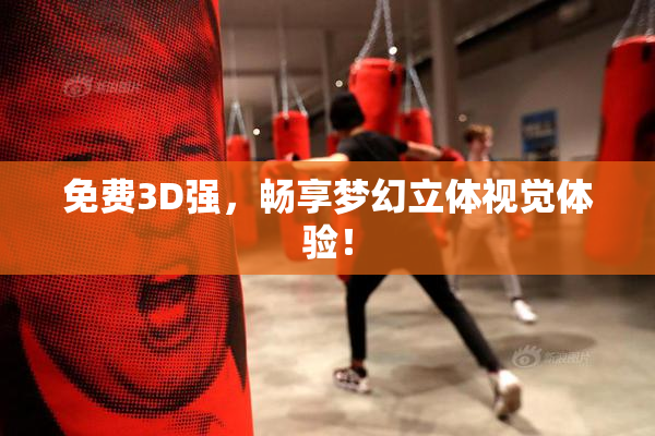 免费3D强，畅享梦幻立体视觉体验！