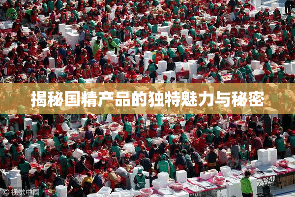 揭秘国精产品的独特魅力与秘密