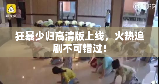 狂暴少归高清版上线，火热追剧不可错过！