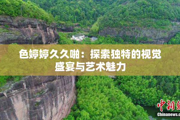 色婷婷久久啪：探索独特的视觉盛宴与艺术魅力
