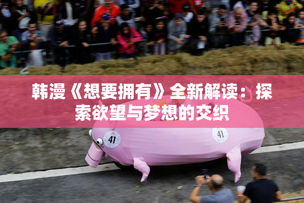 韩漫《想要拥有》全新解读：探索欲望与梦想的交织