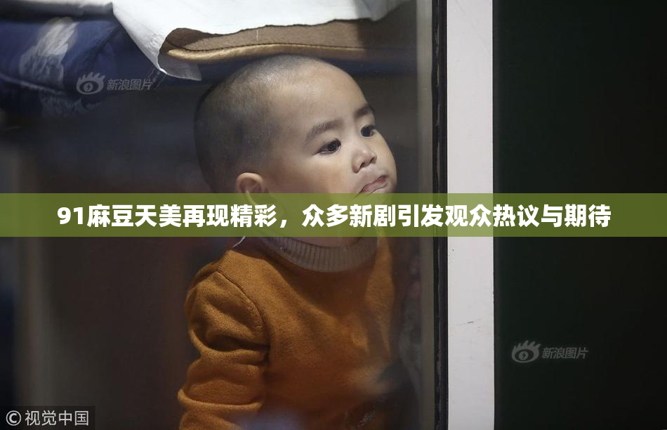 91麻豆天美再现精彩，众多新剧引发观众热议与期待