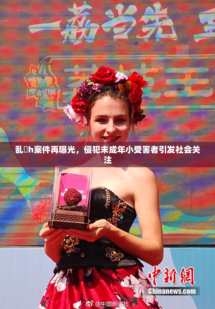 乱婬h案件再曝光，侵犯未成年小受害者引发社会关注