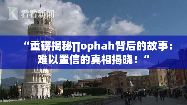 “重磅揭秘∏ophah背后的故事：难以置信的真相揭晓！”