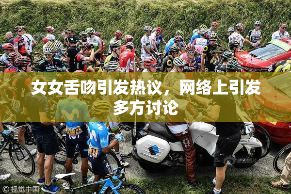 女女舌吻引发热议，网络上引发多方讨论