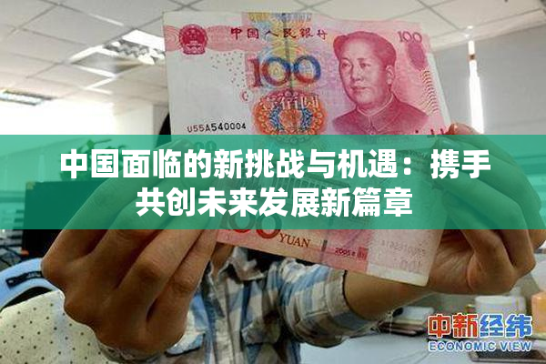 中国面临的新挑战与机遇：携手共创未来发展新篇章