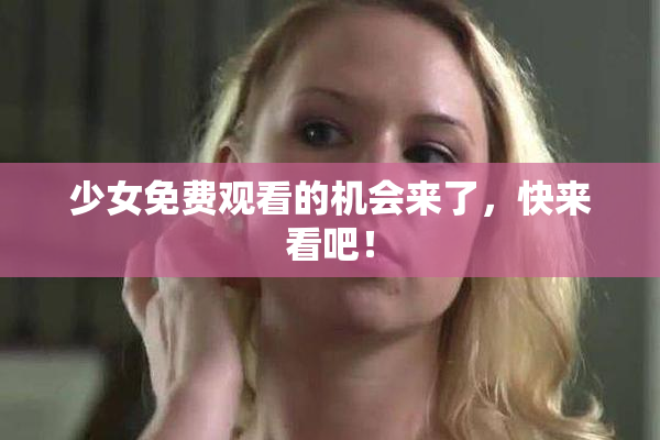 少女免费观看的机会来了，快来看吧！