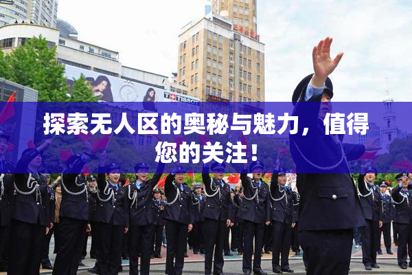 探索无人区的奥秘与魅力，值得您的关注！