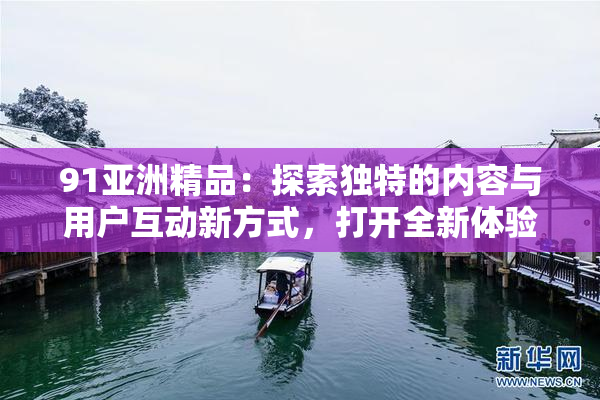 91亚洲精品：探索独特的内容与用户互动新方式，打开全新体验大门