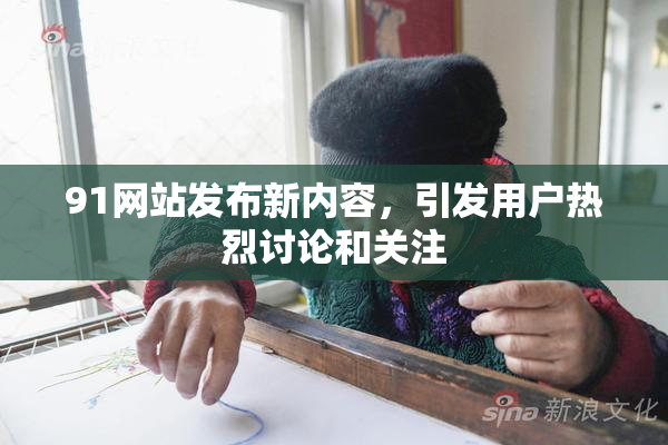 91网站发布新内容，引发用户热烈讨论和关注