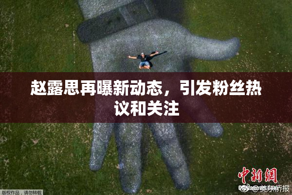 赵露思再曝新动态，引发粉丝热议和关注