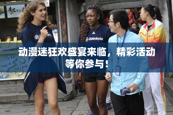 动漫迷狂欢盛宴来临，精彩活动等你参与！