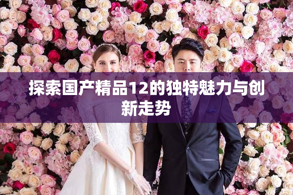 探索国产精品12的独特魅力与创新走势