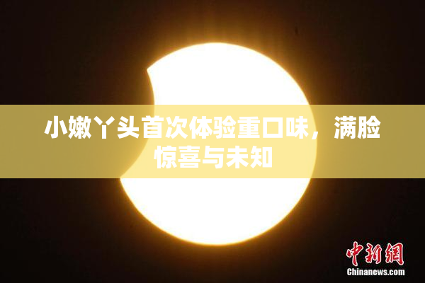 小嫩丫头首次体验重口味，满脸惊喜与未知