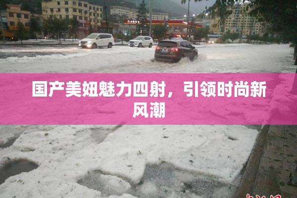国产美妞魅力四射，引领时尚新风潮