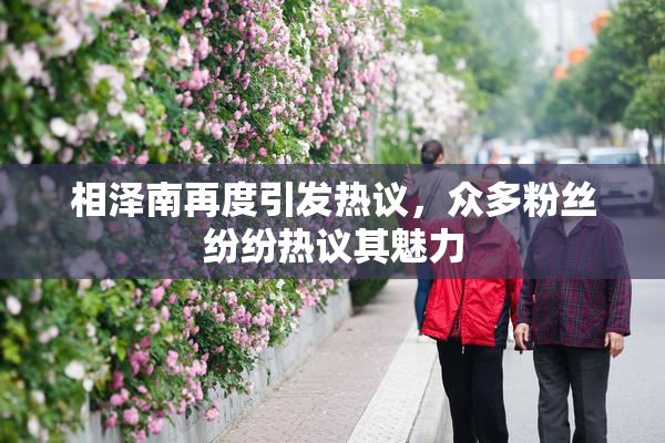 相泽南再度引发热议，众多粉丝纷纷热议其魅力