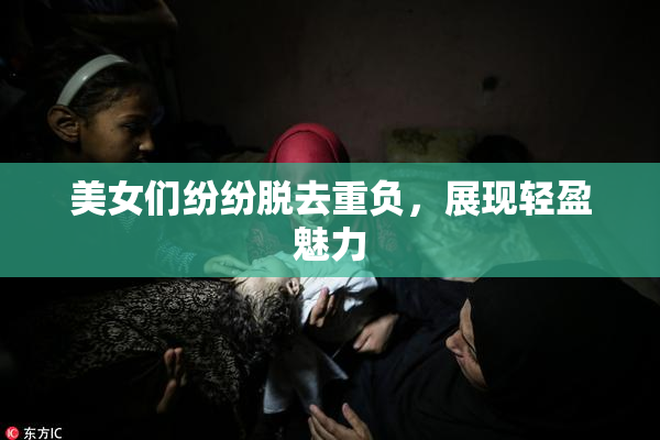 美女们纷纷脱去重负，展现轻盈魅力