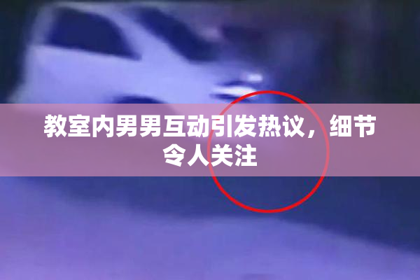 教室内男男互动引发热议，细节令人关注