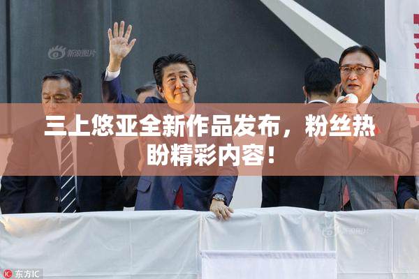 三上悠亚全新作品发布，粉丝热盼精彩内容！