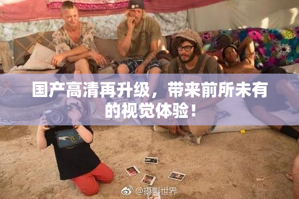 国产高清再升级，带来前所未有的视觉体验！
