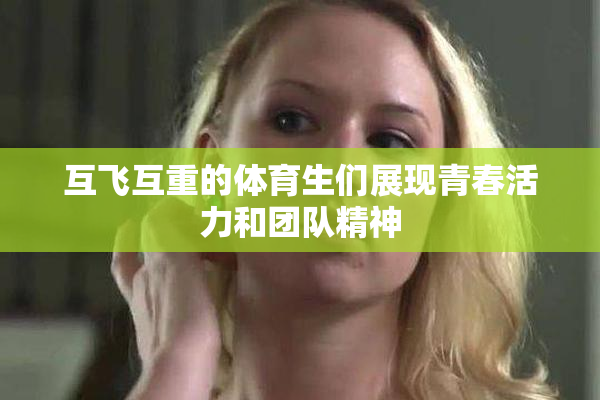 互飞互重的体育生们展现青春活力和团队精神