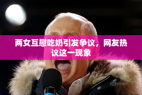 两女互慰吃奶引发争议，网友热议这一现象