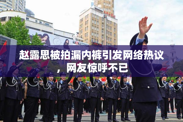 赵露思被拍漏内裤引发网络热议，网友惊呼不已