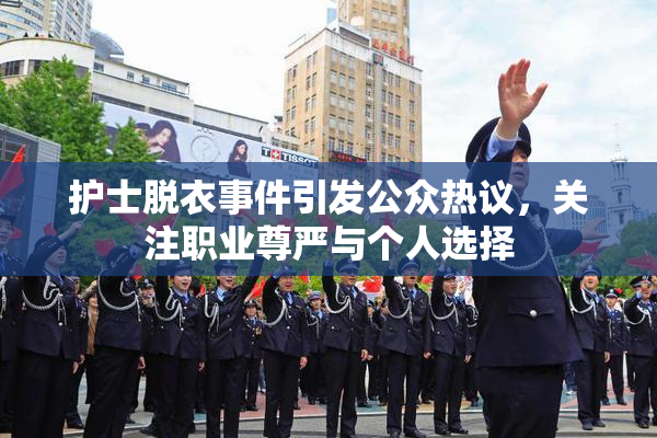 护士脱衣事件引发公众热议，关注职业尊严与个人选择