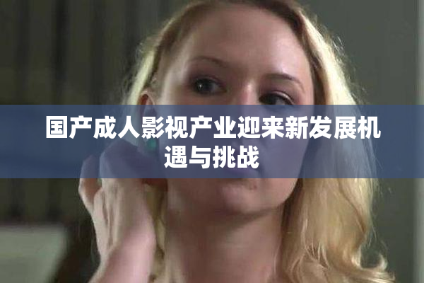 国产成人影视产业迎来新发展机遇与挑战