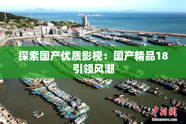 探索国产优质影视：国产精品18引领风潮