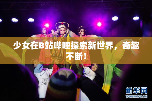少女在B站哔哩探索新世界，奇趣不断！