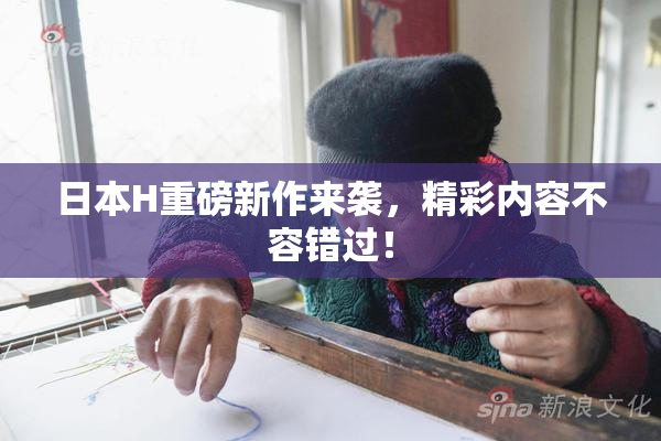 日本H重磅新作来袭，精彩内容不容错过！
