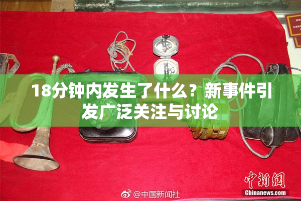 18分钟内发生了什么？新事件引发广泛关注与讨论