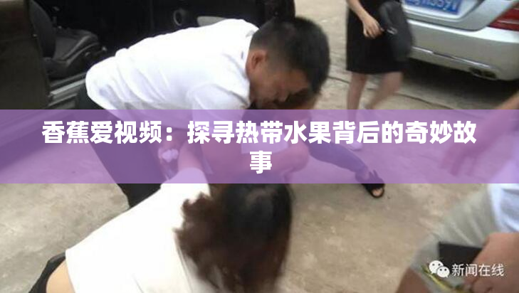 香蕉爱视频：探寻热带水果背后的奇妙故事
