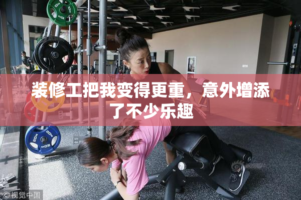 装修工把我变得更重，意外增添了不少乐趣
