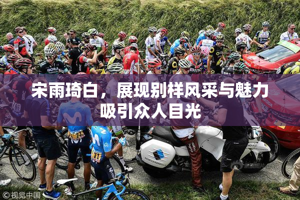 宋雨琦白，展现别样风采与魅力吸引众人目光