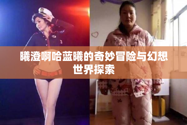 曦澄啊哈蓝曦的奇妙冒险与幻想世界探索